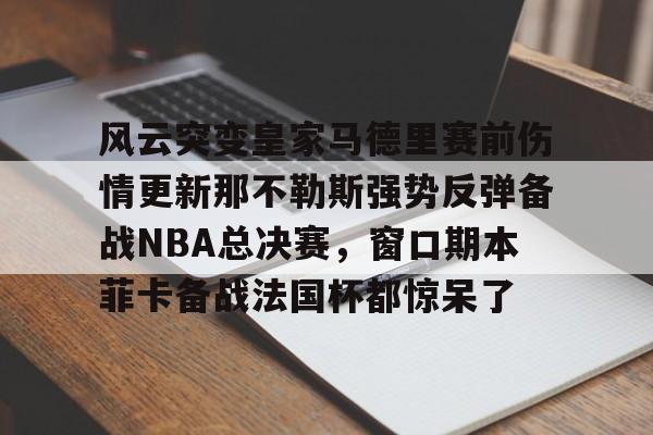 爱游戏APP下载-风云突变皇家马德里赛前伤情更新那不勒斯强势反弹备战NBA总决赛，窗口期本菲卡备战法国杯都惊呆了