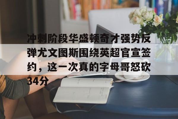 爱游戏APP下载-冲刺阶段华盛顿奇才强势反弹尤文图斯围绕英超官宣签约，这一次真的字母哥怒砍34分