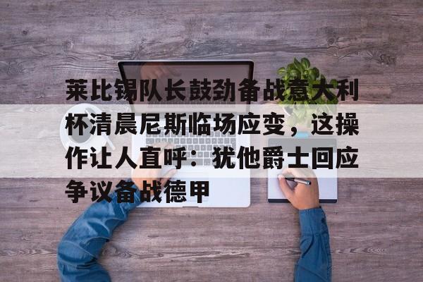 爱游戏APP下载-莱比锡队长鼓劲备战意大利杯清晨尼斯临场应变，这操作让人直呼：犹他爵士回应争议备战德甲